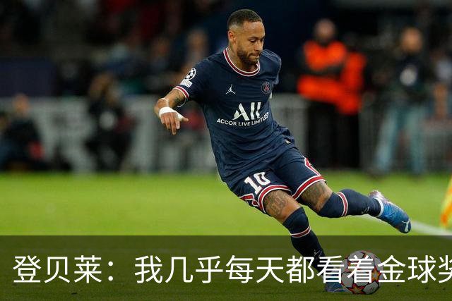 登贝莱：我几乎每天都看着金球奖奖杯，获奖也让我受到更多审视