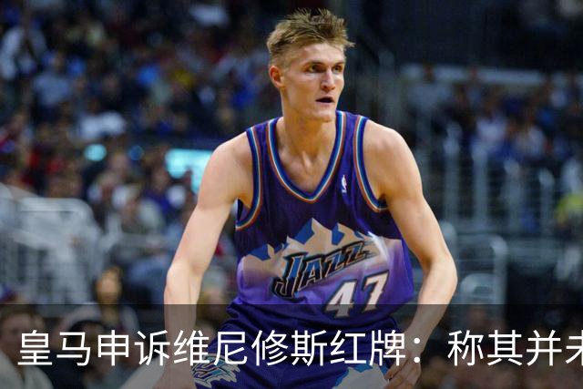 皇马申诉维尼修斯红牌：称其并未拉扯对手头发，是对方头发碰其手