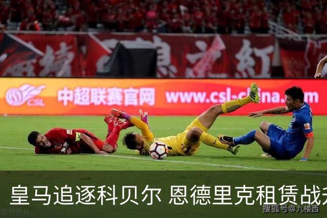 皇马追逐科贝尔 恩德里克租赁战升级 转会窗热点汇总