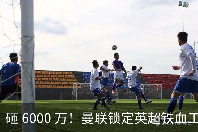 砸 6000 万！曼联锁定英超铁血工兵，彻底解决队内顽疾