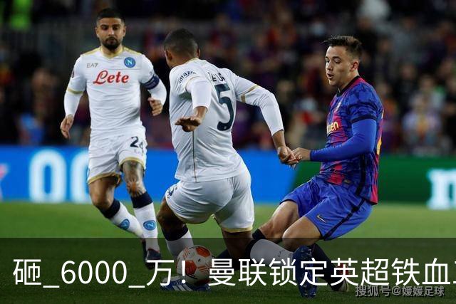 砸 6000 万！曼联锁定英超铁血工兵，彻底解决队内顽疾