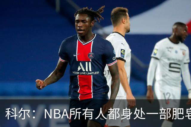 科尔：NBA所有人都身处一部肥皂剧里 冲突等事实际上对联盟是好事