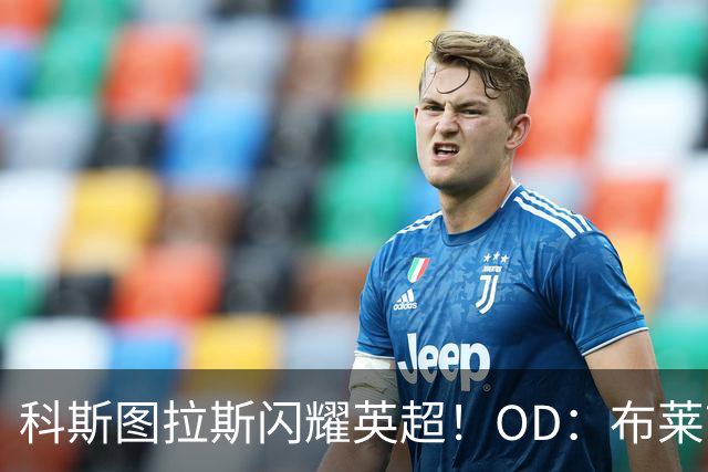 科斯图拉斯闪耀英超！OD：布莱顿新1亿巨星