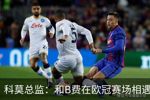 科莫总监：和B费在欧冠赛场相遇不可思议，能对阵曼联太令人惊叹