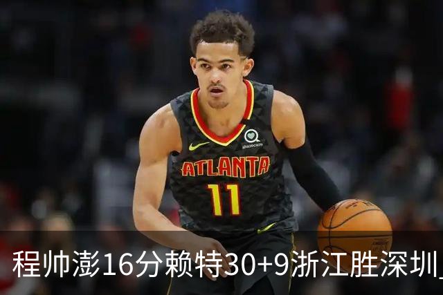 程帅澎16分赖特30+9浙江胜深圳 总比分1-0领先