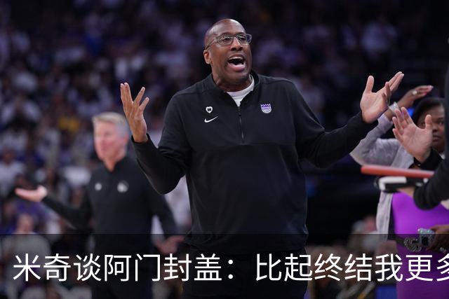 米奇谈阿门封盖：比起终结我更多看到传球 他完成了一次精彩防守