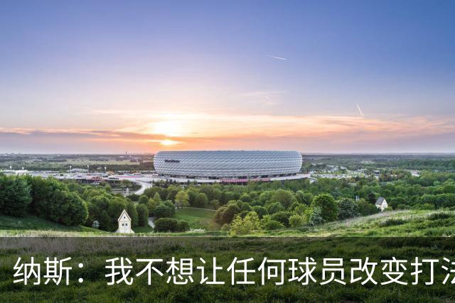 纳斯：我不想让任何球员改变打法 想让他们都能做自己&有发挥空间