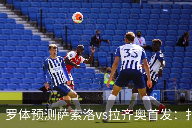 罗体预测萨索洛vs拉齐奥首发：扎卡尼、弗拉泰西出战