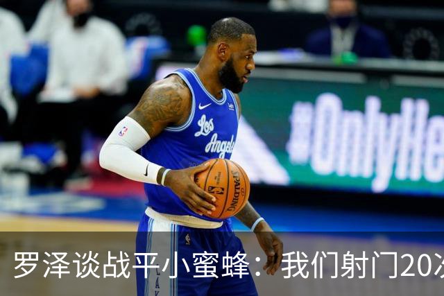 罗泽谈战平小蜜蜂：我们射门20次、射正10次，对手只有2次射正