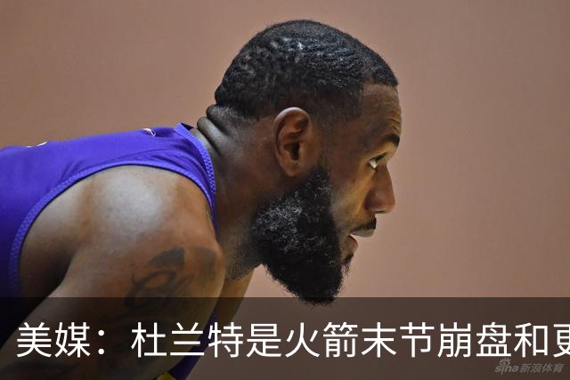 美媒：杜兰特是火箭末节崩盘和更衣室问题主因之一