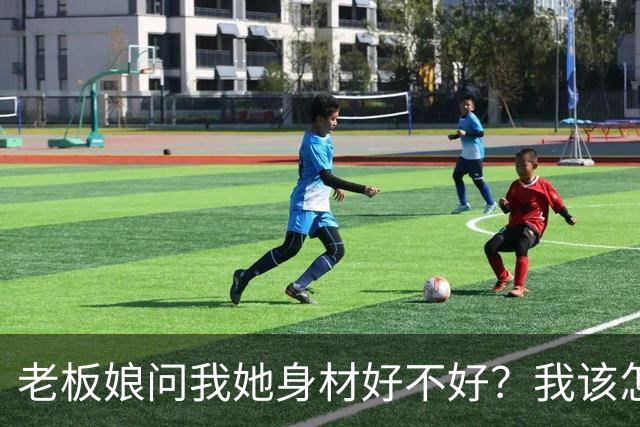 老板娘问我她身材好不好？我该怎么回答？