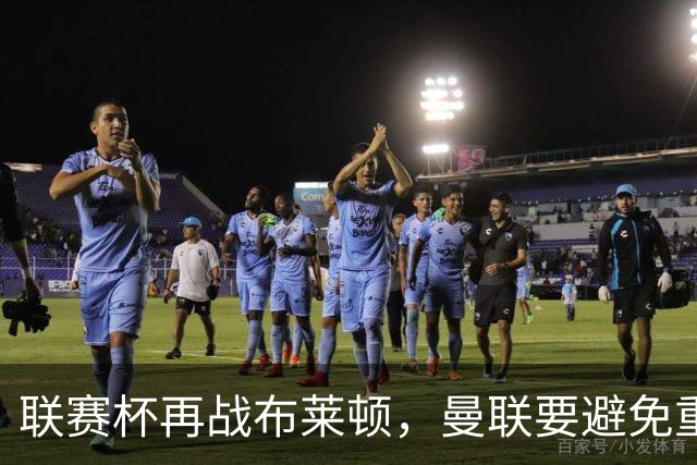 联赛杯再战布莱顿，曼联要避免重蹈上赛季覆辙