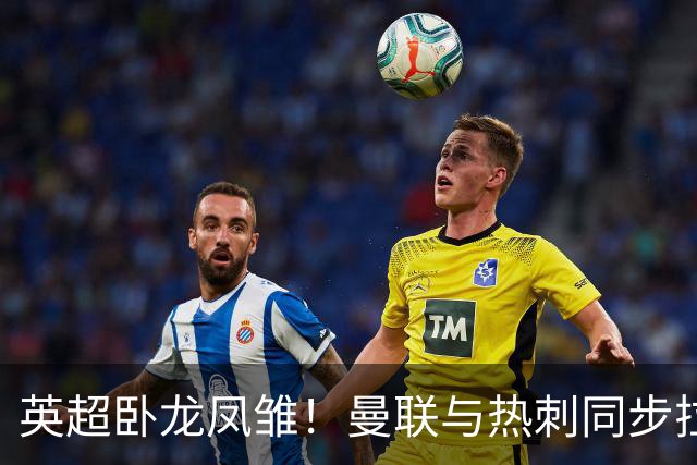 英超卧龙凤雏！曼联与热刺同步拉胯，BIG6双雄新赛季深陷泥潭！