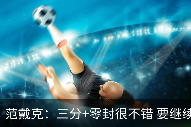 范戴克：三分+零封很不错 要继续保持；雅凯还有巨大潜力待发掘