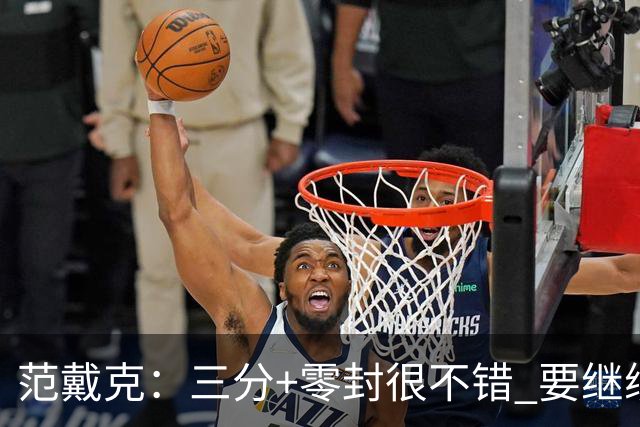 范戴克：三分+零封很不错 要继续保持；雅凯还有巨大潜力待发掘