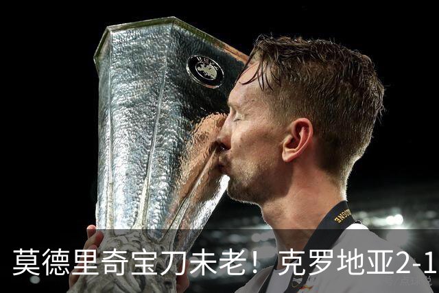 莫德里奇宝刀未老！克罗地亚2-1力克捷克，帕萨利奇头槌定胜局