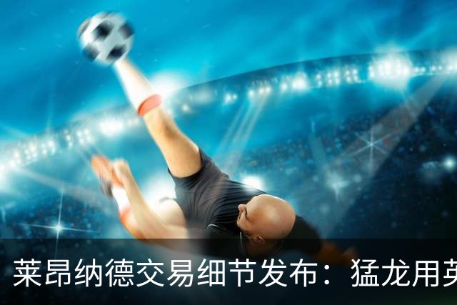 莱昂纳德交易细节发布：猛龙用英格拉姆换35岁老将到底图啥 不亏吗