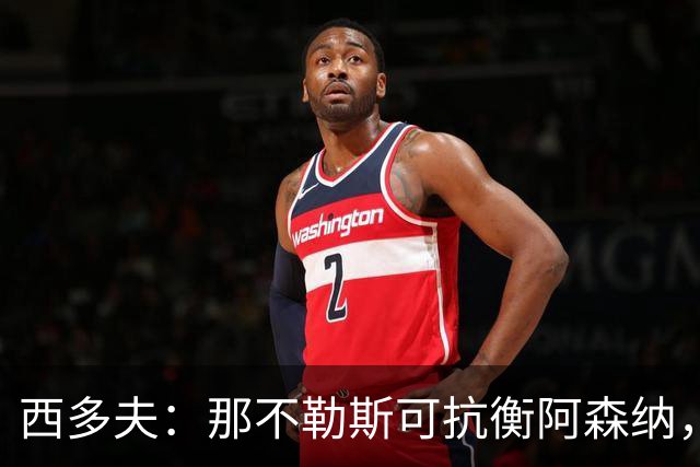 西多夫：那不勒斯可抗衡阿森纳，枪手客战更难