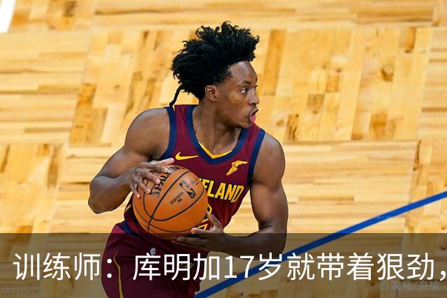训练师：库明加17岁就带着狠劲，如今不再只靠身体打球