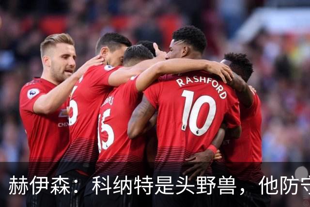 赫伊森：科纳特是头野兽，他防守很强、脚下也很好