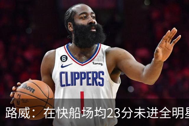 路威：在快船场均23分未进全明星让我耿耿于怀 连递补资格都没有