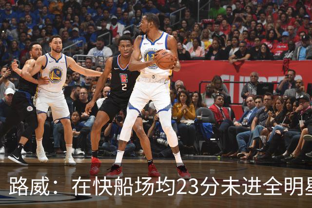 路威：在快船场均23分未进全明星让我耿耿于怀 连递补资格都没有