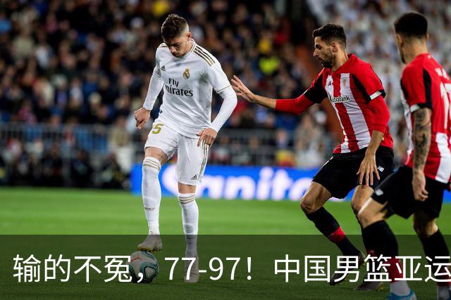 输的不冤，77-97！中国男篮亚运最大惨败，背后一个隐患已经到了必须正视的时候