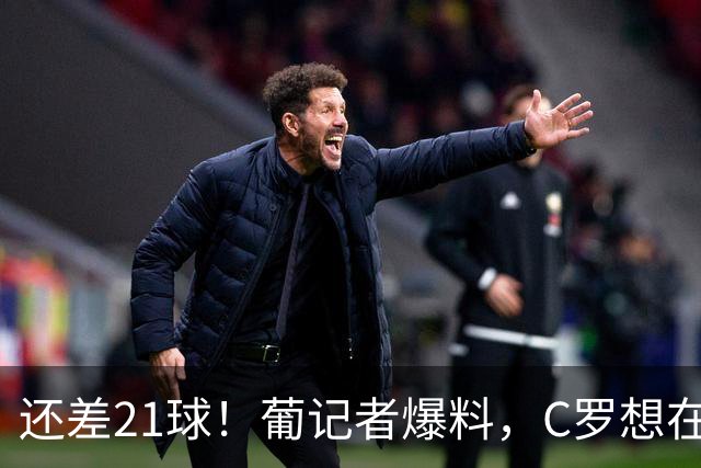 还差21球！葡记者爆料，C罗想在葡萄牙队打进千球完成最后一舞