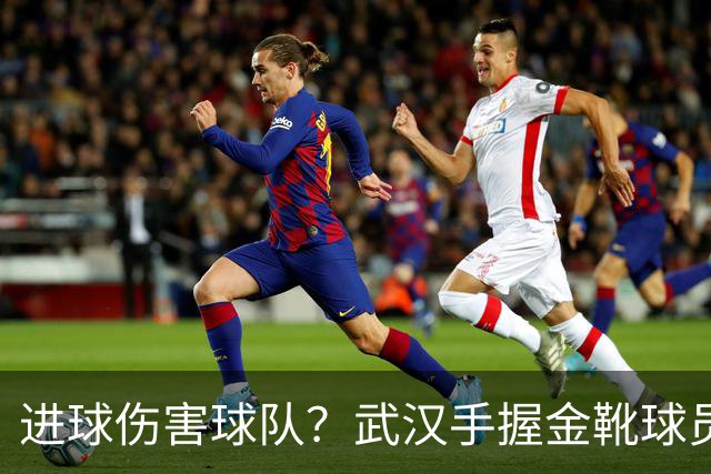 进球伤害球队？武汉手握金靴球员，却依旧降级，他们问题究竟出在哪？