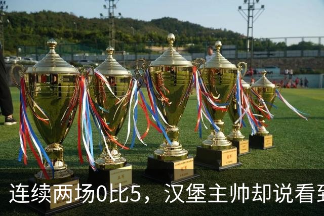 连续两场0比5，汉堡主帅却说看到了进步
