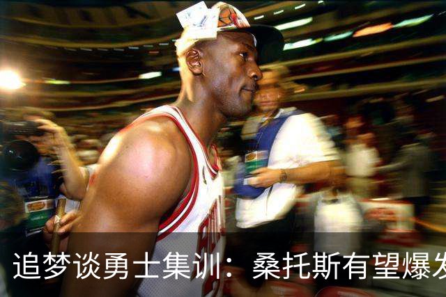 追梦谈勇士集训：桑托斯有望爆发 霍福德状态极佳 巴特勒仍在康复