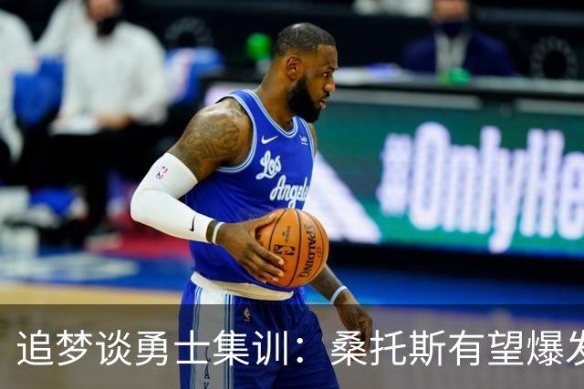 追梦谈勇士集训：桑托斯有望爆发 霍福德状态极佳 巴特勒仍在康复