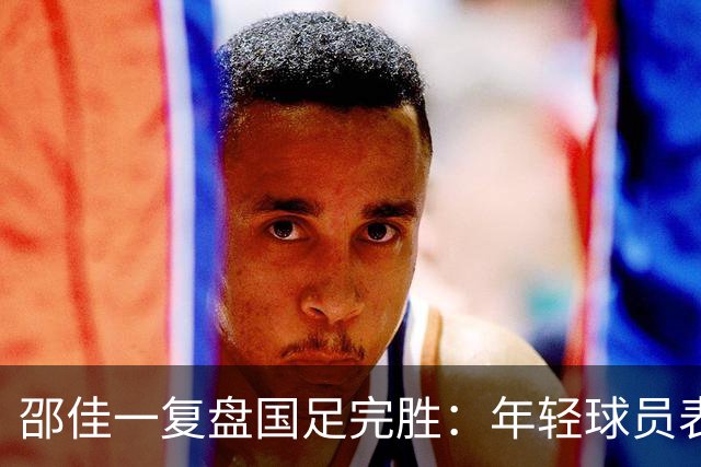 邵佳一复盘国足完胜：年轻球员表现未达预期