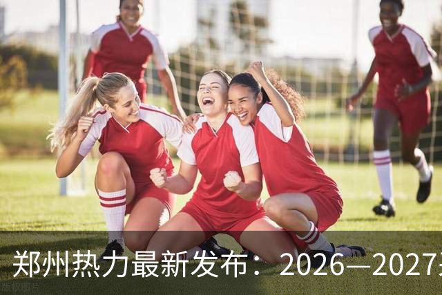 郑州热力最新发布：2026—2027采暖期供热准备工作全面启动