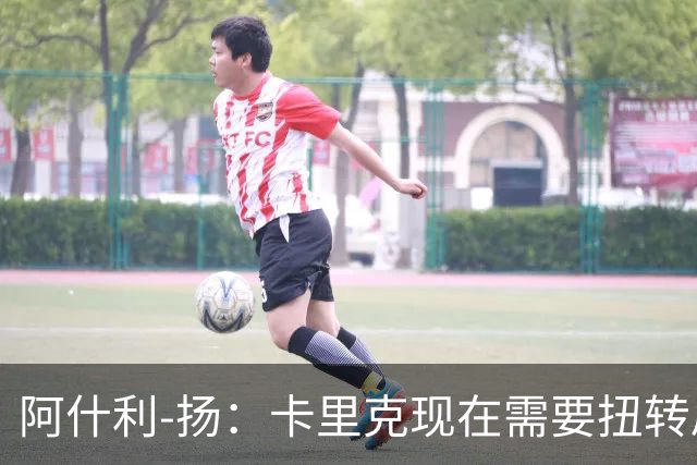 阿什利-扬：卡里克现在需要扭转局面，让大家看到他的能力