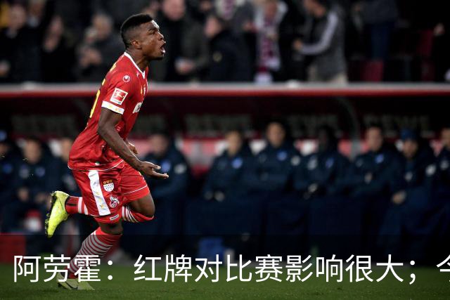 阿劳霍：红牌对比赛影响很大；今天出场的球员都拼尽了全力