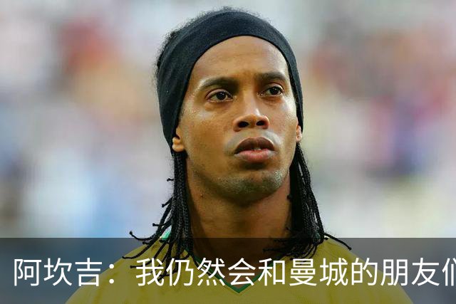 阿坎吉：我仍然会和曼城的朋友们联系，但我没太担心那里的事