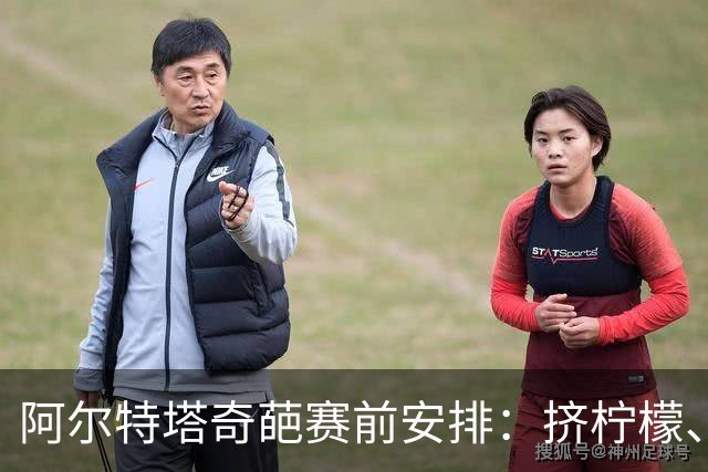 阿尔特塔奇葩赛前安排：挤柠檬、多米诺骨牌