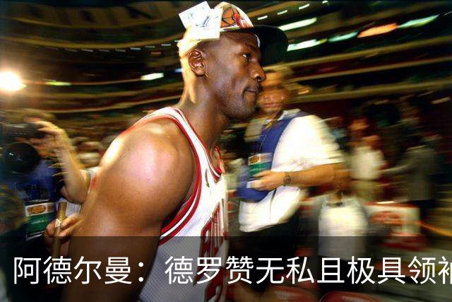 阿德尔曼：德罗赞无私且极具领袖风范 他并不想每个回合都去单打
