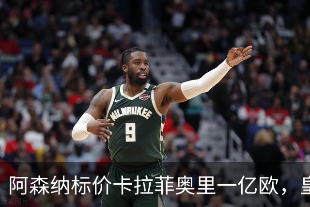 阿森纳标价卡拉菲奥里一亿欧，皇马彻底死心？战术价值引热议