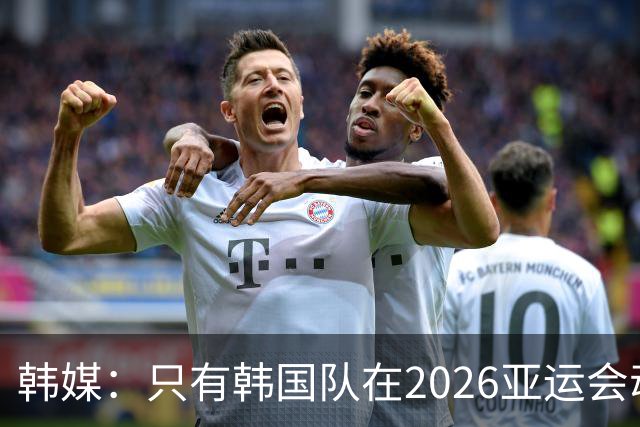 韩媒：只有韩国队在2026亚运会动真格！满配阵容剑指男足四连冠