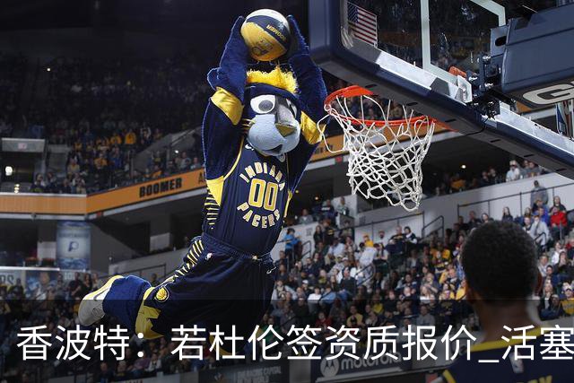 香波特：若杜伦签资质报价 活塞可能砍他时间&让坎宁安不给他传球