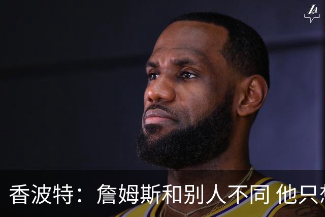 香波特：詹姆斯和别人不同 他只想赢球而不是追求个人数据