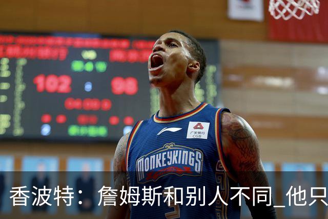 香波特：詹姆斯和别人不同 他只想赢球而不是追求个人数据