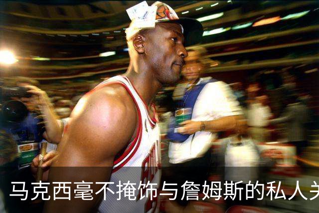 马克西毫不掩饰与詹姆斯的私人关系：他岁数很大，更像我的老大哥