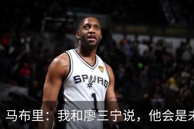 马布里：我和廖三宁说，他会是未来中国男篮的代表人物