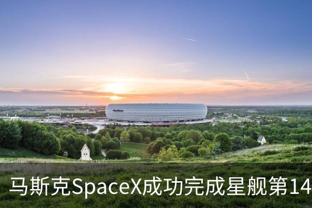 马斯克SpaceX成功完成星舰第14次试飞，顺利入轨、返回、溅落并部署26颗卫星