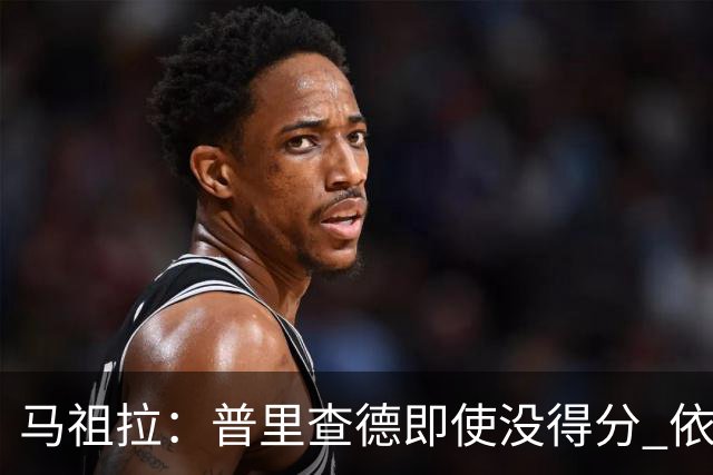 马祖拉：普里查德即使没得分 依然能对胜利产生重大影响