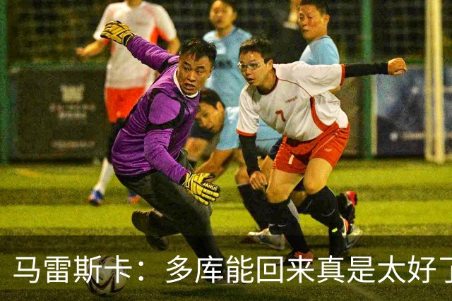 马雷斯卡：多库能回来真是太好了；安德森的表现我并不意外