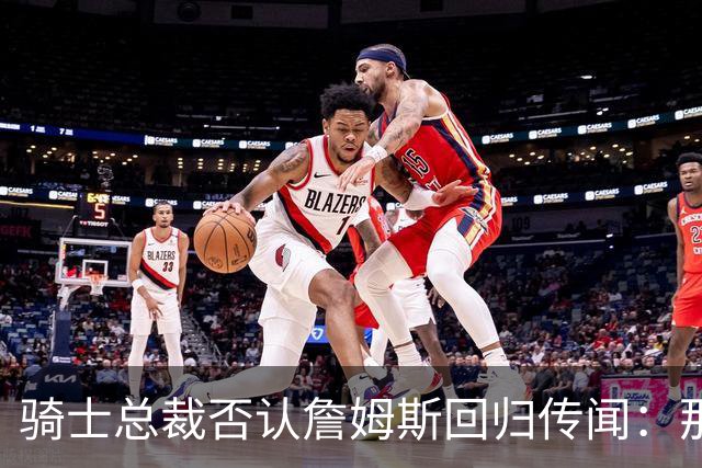 骑士总裁否认詹姆斯回归传闻：那是误解